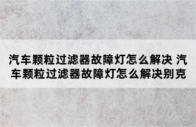 汽车颗粒过滤器故障灯怎么解决 汽车颗粒过滤器故障灯怎么解决别克